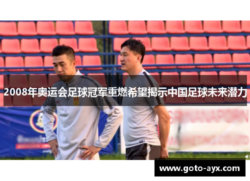 2008年奥运会足球冠军重燃希望揭示中国足球未来潜力 2008年奥运会足球冠军重燃希望揭示中国足球未来潜力