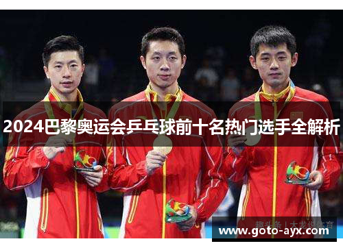 2024巴黎奥运会乒乓球前十名热门选手全解析